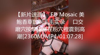 【新片速遞】  ED Mosaic 美鲍香草的剃毛毛实录❤️口交磨穴按摩棒塞在粉穴裡震到高潮[2360M/MP4/01:07:28]