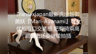 Transexjapan最新流出超御美妖『Mari-Ayanami』与女优相互口交诱惑 肥臀骑乘高潮射出还要继续抽插