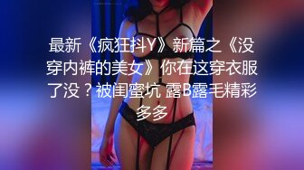 最新《疯狂抖Y》新篇之《没穿内裤的美女》你在这穿衣服了没？被闺蜜坑 露B露毛精彩多多