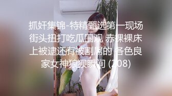 抓奸集锦-特精甄选第一现场街头扭打吃瓜围观 赤裸裸床上被逮还有被割屌的 各色良家女神狼狈瞬间 (208)