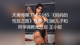 天美传媒 TM-0165 《妈妈的性奴之路》性感少妇被儿子和同学调教成性奴 王小妮