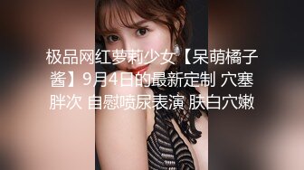 极品网红萝莉少女【呆萌橘子酱】9月4日的最新定制 穴塞胖次 自慰喷尿表演 肤白穴嫩