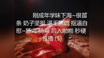 ❤️❤️刚成年学妹下海~很苗条 奶子坚挺 逼毛稀疏 抠逼自慰~舔穴 骑乘 后入啪啪 秒硬 包撸 (5)