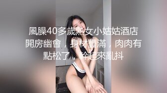 風臊40多歲熟女小姑姑酒店開房幽會，身材豐滿，肉肉有點松了，幹起來亂抖