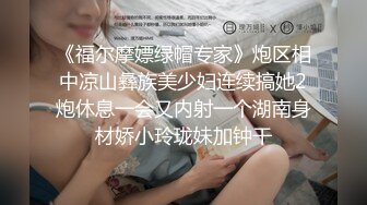 《福尔摩嫖绿帽专家》炮区相中凉山彝族美少妇连续搞她2炮休息一会又内射一个湖南身材娇小玲珑妹加钟干