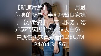 【新速片遞】♈ ♈ ♈ 十一月最闪亮的新星，丰乳肥臀良家妹，【小老婆】，莞式服务，吃鸡舔蛋舔脚啪啪，这大白兔，白虎馒头穴真好看[1.28G/MP4/04:31:56]