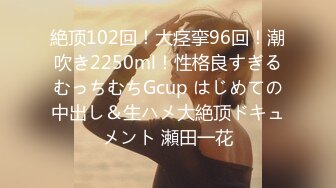 絶顶102回！大痉挛96回！潮吹き2250ml！性格良すぎるむっちむちGcup はじめての中出し＆生ハメ大絶顶ドキュメント 瀬田一花