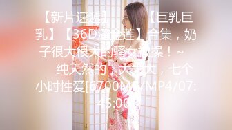 【新片速遞】 ✨✨✨【巨乳巨乳】【36D潘金莲】合集，奶子很大很大的骚女被操！~✨✨✨纯天然的，大大大，七个小时性爱[6700MB/MP4/07:45:00]