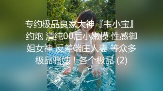 专约极品良家大神『韦小宝』约炮 清纯00后小嫩模 性感御姐女神 反差端庄人妻 等众多极品骚婊！各个极品 (2)