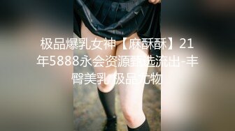 极品爆乳女神【麻酥酥】21年5888永会资源甄选流出-丰臀美乳 极品尤物