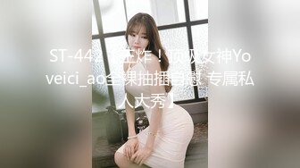 ST-442【王炸！顶级女神Yoveici_ao全裸抽插自慰 专属私人大秀】