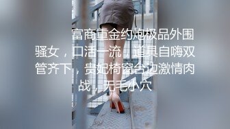 ⚫️⚫️富商重金约炮极品外围骚女，口活一流，道具自嗨双管齐下，贵妃椅窗台边激情肉战，无毛小穴