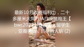 最新10月收费福利①，二十多厘米大屌PUA白皮猪炮王【bwc2022】专搞国人留学生，亚裔美眉，目标百人斩 (2)