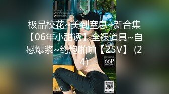 极品校花~美到窒息~新合集【06年小甜诱】全裸道具~自慰爆浆~约炮啪啪【25V】 (24)