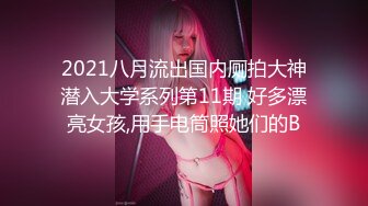 2021八月流出国内厕拍大神潜入大学系列第11期 好多漂亮女孩,用手电筒照她们的B