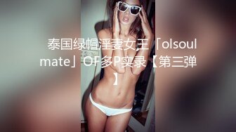 ✨泰国绿帽淫妻女王「olsoulmate」OF多P实录【第三弹】