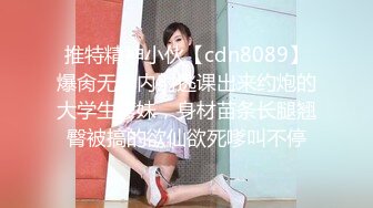 推特精神小伙【cdn8089】爆肏无套内射逃课出来约炮的大学生嗲妹，身材苗条长腿翘臀被搞的欲仙欲死嗲叫不停