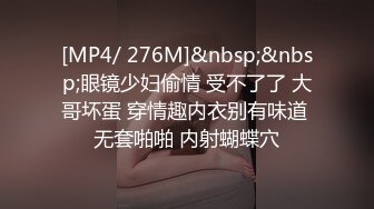 [MP4/ 276M]&nbsp;&nbsp;眼镜少妇偷情 受不了了 大哥坏蛋 穿情趣内衣别有味道 无套啪啪 内射蝴蝶穴