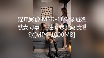 猫爪影像 MSD-189 绿帽奴献妻同事❤️性瘾老婆潮喷泄欲[MP4/1000MB]