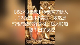 【权少很骚呢】今夜来了新人，22岁四川小美女，依然是玲珑有致的好身材，后入啪啪，被干出了哭腔