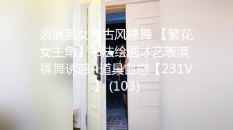 表演系女神古风裸舞 【繁花女主角】书法绘画才艺表演 裸舞诱惑~道具自慰【231V】 (103)