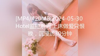 [MP4/420MB]2024-05-30 Hotel监控系列 上床做爱只恨晚，沉浸式30分钟