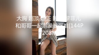 大胸 超顶 超正 国产 黎菲儿 和哥哥一起泡澡被强推[144P/208M]