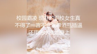 校园霸凌 现在的职校女生真不得了一言不合就啤酒瓶插逼,还用热水浇她身上