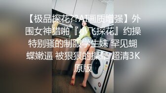 【极品探花??AI画质增强】外围女神猎啪『小飞探花』约操特别骚的制服学生妹 罕见蝴蝶嫩逼 被狠狠的操晕 超清3K原版