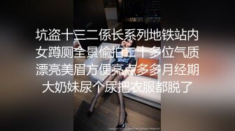 坑盗十三二係长系列地铁站内女蹲厕全景偸拍二十多位气质漂亮美眉方便亮点多多月经期大奶妹尿个尿把衣服都脱了