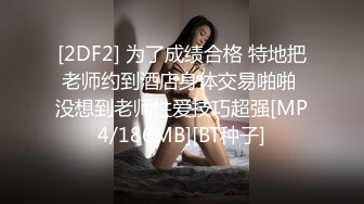 [2DF2] 为了成绩合格 特地把老师约到酒店身体交易啪啪 没想到老师性爱技巧超强[MP4/186MB][BT种子]