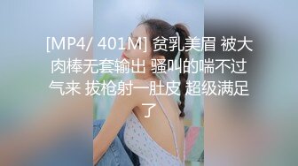 [MP4/ 401M] 贫乳美眉 被大肉棒无套输出 骚叫的喘不过气来 拔枪射一肚皮 超级满足了