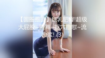 【圆圈圈圆】巨乳肥臀!超级大屁股~骚舞~抠穴自慰~流白浆! (3)