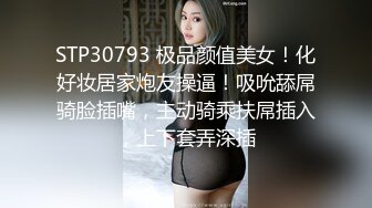 STP30793 极品颜值美女！化好妆居家炮友操逼！吸吮舔屌骑脸插嘴，主动骑乘扶屌插入，上下套弄深插