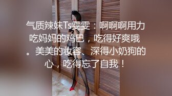 气质辣妹Ts雯雯：啊啊啊用力吃妈妈的鸡巴，吃得好爽哦 。美美的妆容、深得小奶狗的心，吃得忘了自我！