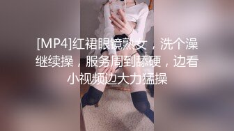 [MP4]红裙眼镜熟女，洗个澡继续操，服务周到舔硬，边看小视频边大力猛操