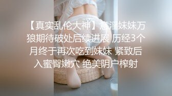 【真实乱伦大神】意淫妹妹万狼期待破处后续进展 历经3个月终于再次吃到妹妹 紧致后入蜜臀嫩穴 绝美阴户榨射