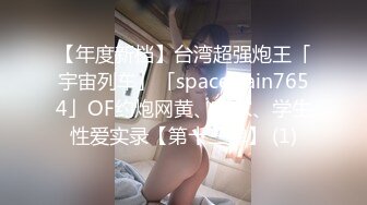 【年度新档】台湾超强炮王「宇宙列车」「spacetrain7654」OF约炮网黄、良家、学生性爱实录【第十三弹】 (1)