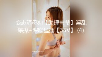 变态骚母狗【助理莹莹】淫乱爆操~深喉猛插【35V】 (4)