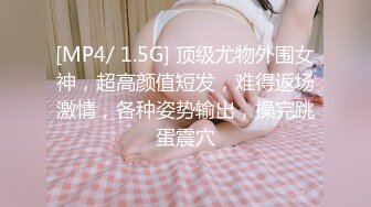 [MP4/ 1.5G] 顶级尤物外围女神，超高颜值短发，难得返场激情，各种姿势输出，操完跳蛋震穴