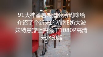 91大神番薯哥逛会所妈咪给介绍了个新来的湖南E奶大波妹特意穿上高跟干1080P高清无水印版