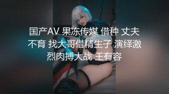 国产AV 果冻传媒 借种 丈夫不育 找大哥借精生子 演绎激烈肉搏大战 王有容