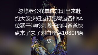  忽悠老公在单位加班出来赴约大波少妇边打肥臀边各种体位猛干呻吟刺激干的叫爸爸快点来了来了对白淫荡1080P原版