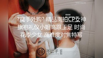 ?魔手外购? 精品厕拍CP女神旗袍礼仪小姐高跟玉足 时尚花季少女 高难度对焦特写