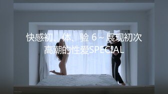 快感初、体、验 6～展现初次高潮的性爱SPECIAL