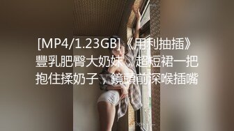 [MP4/1.23GB]《用利抽插》豐乳肥臀大奶妹，超短裙一把抱住揉奶子，鏡頭前深喉插嘴