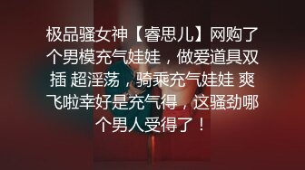 极品骚女神【睿思儿】网购了个男模充气娃娃，做爱道具双插 超淫荡，骑乘充气娃娃 爽飞啦幸好是充气得，这骚劲哪个男人受得了！