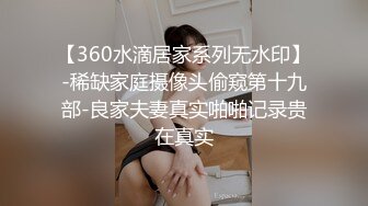 【360水滴居家系列无水印】-稀缺家庭摄像头偷窥第十九部-良家夫妻真实啪啪记录贵在真实