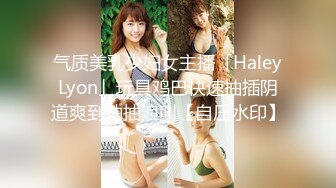 气质美乳少妇女主播「HaleyLyon」玩具鸡巴快速抽插阴道爽到抽抽浪叫【自压水印】