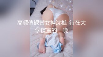 高颜值裸替女神沈樵-待在大学寝室的一晚